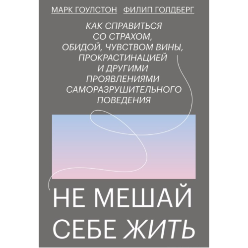 Не заважай собі жити: Як упоратися зі страхом, образою, почуттям провини, прокрастинацією та іншими проявами саморуйнівної поведінки. Гоулстон М., Голдберг Ф.