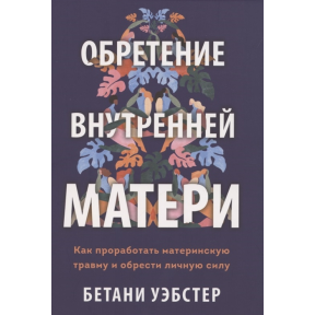 Набуття внутрішньої матері. Як опрацювати материнську травму і знайти особисту силу. Уебстер Б.