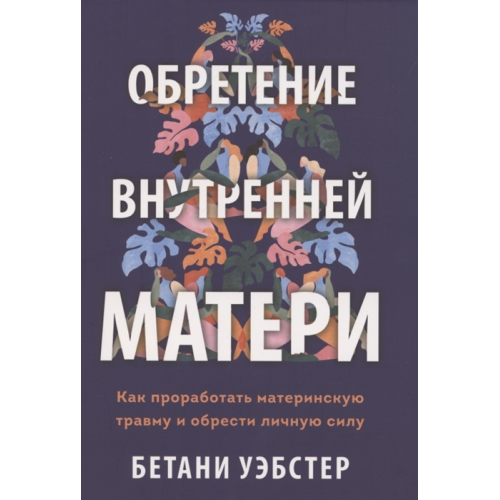 Обретение внутренней матери. Как проработать материнскую травму и обрести личную силу | Уэбстер Б.