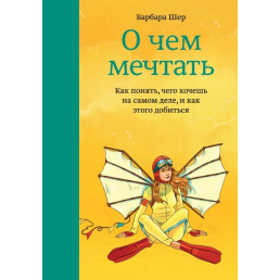 О чем мечтать. Как понять, чего хочешь на самом деле, и как этого добиться. Шер Б.