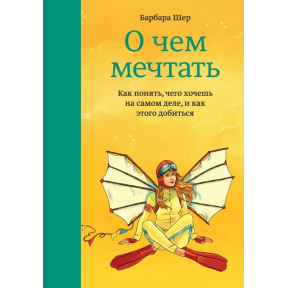 Про що мріяти. Як зрозуміти, чого хочеш насправді, і як цього домогтися. Шер Б.