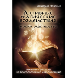 Активні магічні дії. Уроки майстра. Техніки та ритуали на добробут та процвітання. Невський Д.