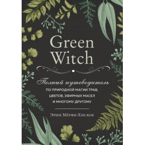 Green Witch. Повний путівник з природної магії трав, квітів, ефірних олій та багато іншого. Мерфі-Хіскок Е.