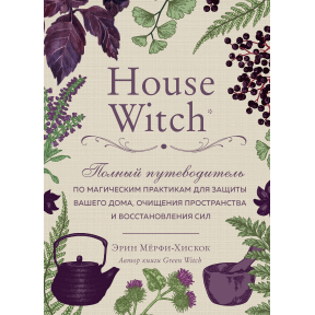 House Witch. Повний путівник з магічних практик для захисту вашого будинку, очищення простору та відновлення сил. Мерфі-Хіскок Е.