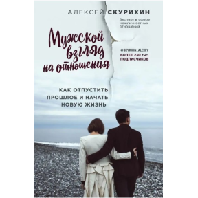 Чоловічий погляд на відносини. Як відпустити минуле та розпочати нове життя. Скуріхін О.