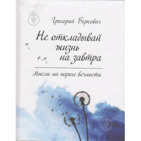 Не відкладай життя на завтра. Думки на порозі вічності. Берковіч Г.