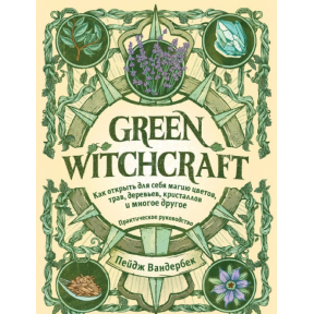 Green Witchcraft. Как открыть для себя магию цветов, трав, деревьев, кристаллов и многое другое. Вандербек П.