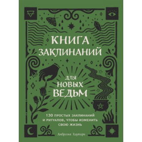 Книга заклинаний для новых ведьм. 130 простых заклинаний и ритуалов, чтобы изменить свою жизнь. Амброзия Хауторн