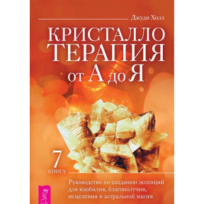 Кристаллотерапия От А До Я. Книга 7. Руководство по созданию эссенций для изобилия, благополучия, исцеления и астральной магии. Холл Дж.