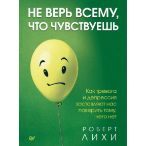 Не Вір Усьому, Що Відчуваєш. Як Тривога Та Депресія Змушують Нас Повірити Тому, Чого Немає. Ліхі Р.