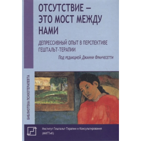 Отсутствие - это мост между нами. Депрессивный опыт в перспективе гештальт-терапии. Франчесетти Дж.