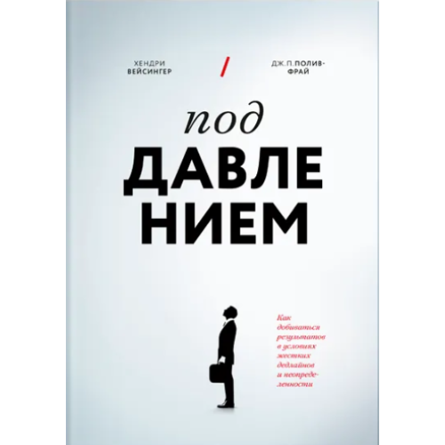 Під тиском. Як досягати результатів в умовах жорстких дедлайнів та невизначеності. Хендрі Вейсінгер, Дж. П. Полів-Фрай