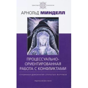 Процессуально-ориентированная работа с конфликтами: глубинная демократия открытых форумов. Минделл А.