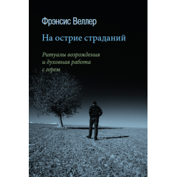 На вістрі страждань: Ритуали відродження та духовна робота з горем. Веллер Ф.