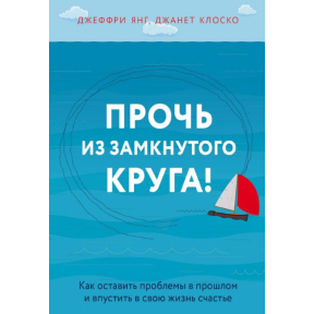 Прочь из замкнутого круга! Как оставить проблемы в прошлом и впустить в свою жизнь счастье. Янг Дж., Клоско Дж.