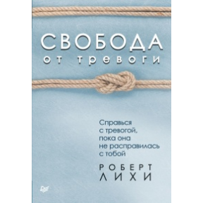 Свобода від тривоги. Впорайся з тривогою, поки вона не розправилася з тобою. Ліхі Р.