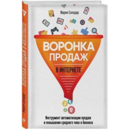 Воронка продаж в интернете. Инструмент автоматизации продаж и повышения среднего чека в бизнесе. Солодар М.