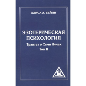 Езотерична психологія. Трактат про Сім Променів. Том 2. Бейлі А.