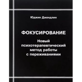 Фокусування. Новий психотерапевтичний метод роботи із переживаннями. Джендлін Ю.