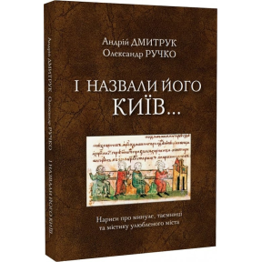 І назвали його Київ... Нариси про минуле, таємниці та містику улюбленого міста. Дмитрук А., Ручко О.