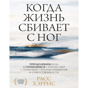 Когда жизнь сбивает с ног. Преодолеваем боль и справляемся с кризисами с помощью терапии принятия и ответственности. Хэррис Р.