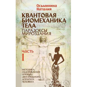 Квантова біомеханіка тіла. Парадокси світобудови. Методика оздоровлення опорно-рухового апарату. Ч. 1. Осьминіна Н.