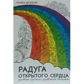 Радуга открытого сердца. Духовные практики управления эмоциями. Дугельная Т.