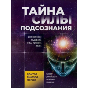 Таємниця сили підсвідомості. Змініть своє мислення, щоб змінити життя. Мерфі Дж.