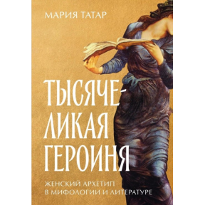 Тысячеликая героиня: Женский архетип в мифологии и литературе. Татар М.