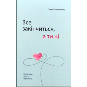 Все закінчиться, а ти ні. Книга сили, заспокоєння та підтримки. Примаченко О.