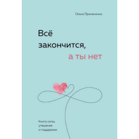 Усе скінчиться, а ти ні. Книга сили, втіхи та підтримки. Примаченко О.