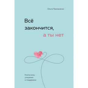 Все закінчиться, а ти ні. Книга сили, заспокоєння та підтримки. Примаченко О.