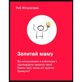 Запитай маму: Як спілкуватися з клієнтами і підтвердити правоту своєї бізнес-ідеї, якщо всі кругом брешуть? Фітцпатрик Р.