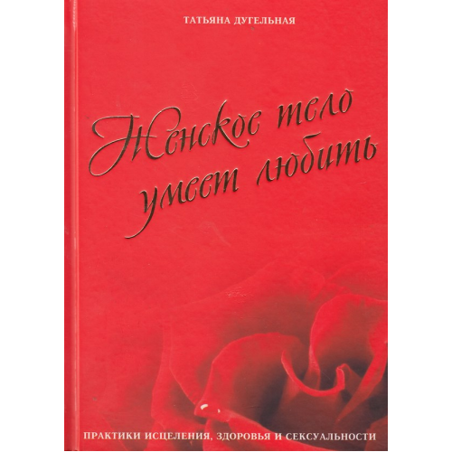 Жіноче тіло вміє кохати. Практики лікування, здоров'я та сексуальності. Дугельна Т.