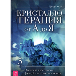 Кристаллотерапия от А до Я. Книга 5. Очищение пространства, фэншуй и психическая защита. Холл Дж.