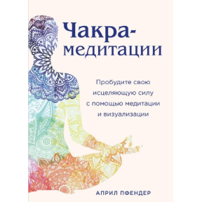 Чакра-медитації. Пробудіть свою зцілюючу силу за допомогою медитації та візуалізації. Апріл Пфендер