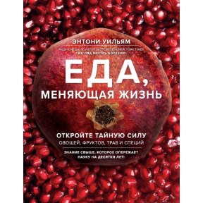 Еда, меняющая жизнь. Откройте тайную силу овощей, фруктов, трав и специй. Энтони Уильям