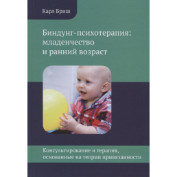 Биндунг-психотерапия: младенчество и ранний возраст. Консультирование и терапия, основанные на теории привязанности. Бриш К.