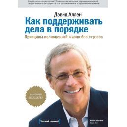 Как поддерживать дела в порядке. Принципы полноценной жизни без стресса. Аллен Д.