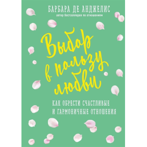 Выбор в пользу любви. Как обрести счастливые и гармоничные отношения. Анджелис Б.