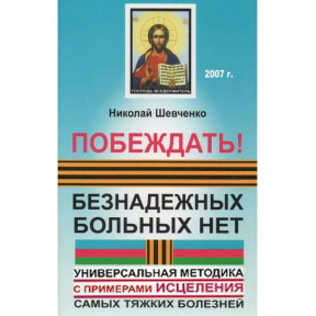 Перемагати! Безнадійних хворих немає. Універсальна методика з прикладами зцілення найтяжчих хвороб. Шевченко