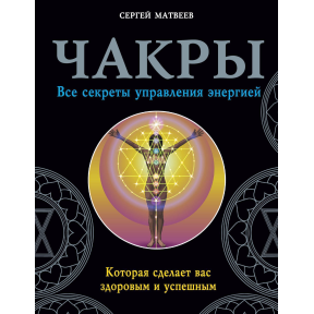 Чакри. Всі секрети управління енергією, яка зробить вас здоровим і успішним. Матвєєв С.