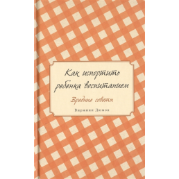 Як зіпсувати дитину вихованням. Шкідливі поради. Дюмон В.