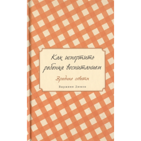 Как испортить ребенка воспитанием. Вредные советы. Дюмон В.