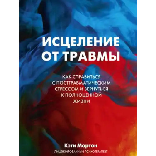 Исцеление от травмы. Как справиться с последствиями постравматического стресса. Мортон К.