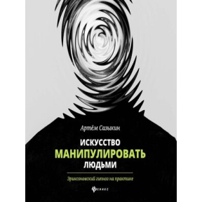 Мистецтво маніпулювати людьми. Еріксоновський гіпноз на практиці. Сазикін А.