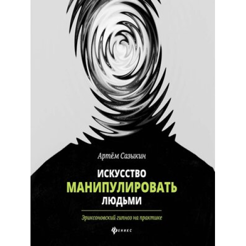 Мистецтво маніпулювати людьми. Еріксоновський гіпноз на практиці. Артем Сазикін