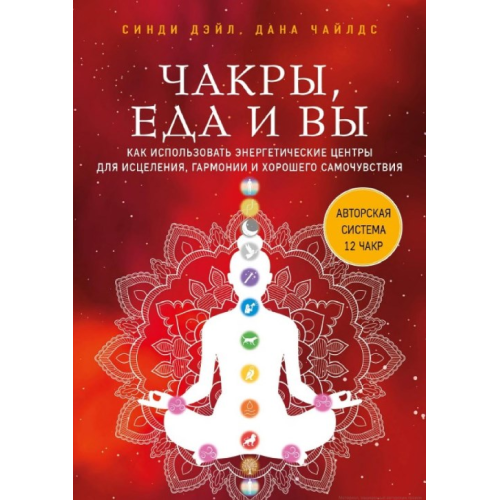 Чакри, їжа та ви. Як використовувати енергетичні центри для лікування, гармонії та доброго самопочуття. Сінді Дейл, Дана Чайлдс