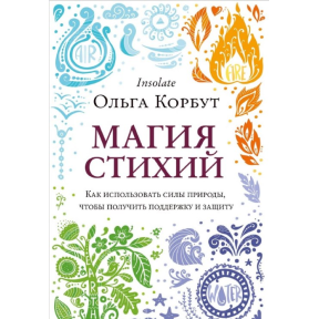 Магия стихий. Как использовать силы природы, чтобы получить поддержку и защиту. Корбут О.